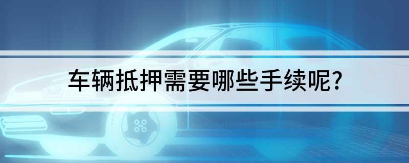 車抵押貸款需要什么手續(貸款抵押車子需要什么)? (http://www.xifuyun.com/) 知識問答 第1張