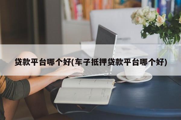 車主貸正規平臺有哪些(車主貸款平臺)? (http://www.xifuyun.com/) 知識問答 第1張