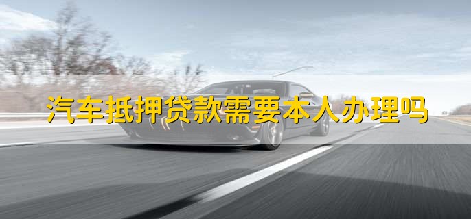 汽車抵押需要本人去嗎(抵押汽車需要去4s店嗎)? (http://www.xifuyun.com/) 知識問答 第1張