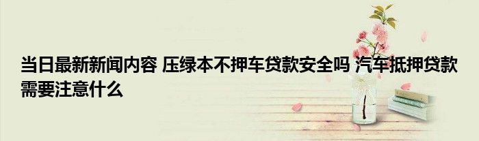 車主貸需要抵押綠本嗎(車貸抵押需要綠本嗎)? (http://www.xifuyun.com/) 知識問答 第1張