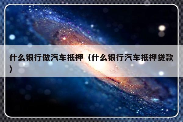 哪些銀行受理汽車抵押貸款(銀行汽車抵押)? (http://www.xifuyun.com/) 知識問答 第1張