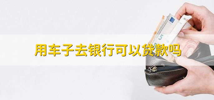 用車能到銀行貸款嗎(用車能貸款銀行到期嗎)? (http://www.xifuyun.com/) 知識問答 第1張