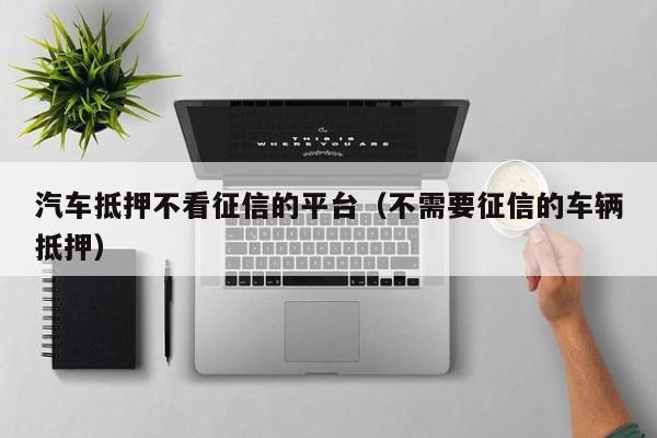 車抵貸哪家好 不看征信(征信花車抵貸)? (http://www.xifuyun.com/) 知識(shí)問(wèn)答 第1張