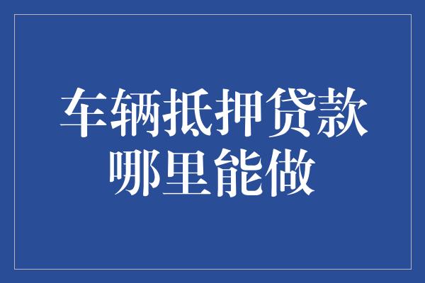 金融機構車輛抵押貸款(抵押貸款車輛金融機構是什么)？ (http://www.xifuyun.com/) 知識問答 第1張